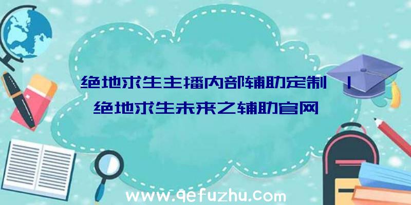 「绝地求生主播内部辅助定制」|绝地求生未来之辅助官网